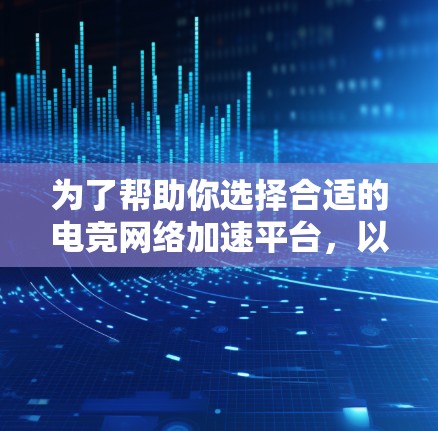 为了帮助你选择合适的电竞网络加速平台，以下是一些综合性的建议