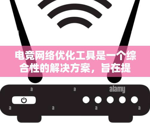 电竞网络优化工具是一个综合性的解决方案，旨在提升电竞游戏的性能和网络连接的稳定性。以下是对这些工具的详细分析