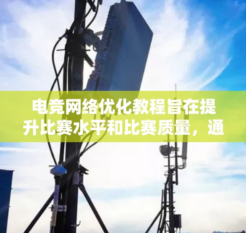 电竞网络优化教程旨在提升比赛水平和比赛质量，通过调整设备和网络的连接方式来优化性能。以下是详细的步骤和建议