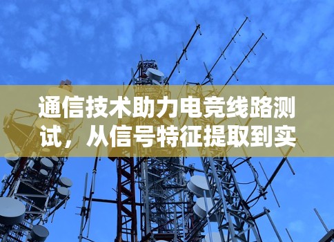 通信技术助力电竞线路测试，从信号特征提取到实时监控