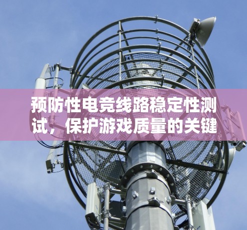 预防性电竞线路稳定性测试，保护游戏质量的关键举措