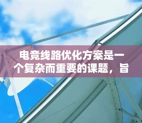 电竞线路优化方案是一个复杂而重要的课题，旨在提升电竞游戏的流畅性和稳定性。以下是一个总结性的电竞线路优化方案，涵盖硬件优化、软件优化、应用优化等方面，供参考