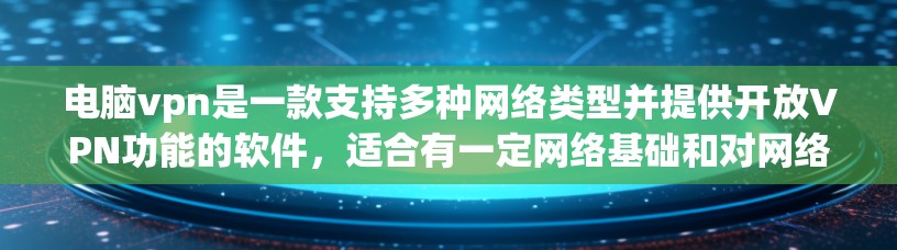 电脑vpn是一款支持多种网络类型并提供开放VPN功能的软件，适合有一定网络基础和对网络安全有较高要求的用户。以下是使用电脑vpn的步骤说明
