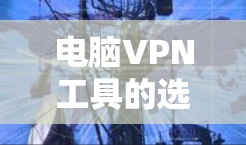 电脑VPN工具的选择取决于多种因素，包括用户需求、预算、配置需求、安全性要求以及用户群体。以下是对不同VPN工具的综合评估