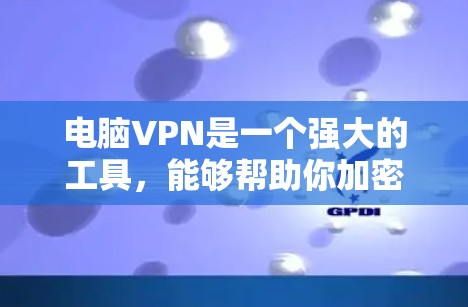 电脑VPN是一个强大的工具，能够帮助你加密网络流量，保护你的数据和隐私。以下是一个详细且条理清晰的步骤指南，帮助你成功使用电脑VPN