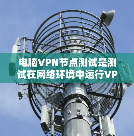 电脑VPN节点测试是测试在网络环境中运行VPN服务的能力。以下是电脑VPN节点测试的一些常见步骤和方法