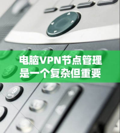 电脑VPN节点管理是一个复杂但重要的领域，涉及多个步骤和知识的掌握。以下是对电脑VPN节点管理的系统化总结，帮助用户更好地理解和执行这些操作