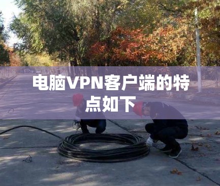 电脑VPN客户端的特点如下
