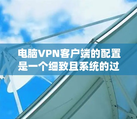 电脑VPN客户端的配置是一个细致且系统的过程，以下是详细的步骤指南
