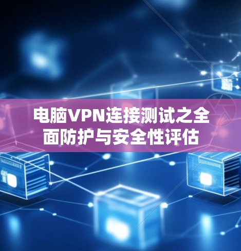 电脑VPN连接测试之全面防护与安全性评估