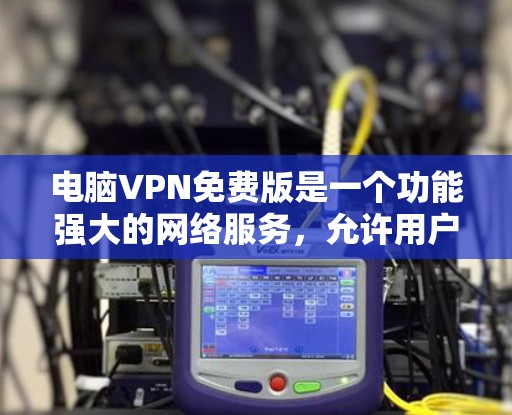 电脑VPN免费版是一个功能强大的网络服务，允许用户在电脑上进行视频通话、文件传输等，无需上传到互联网。如果你正在寻找如何使用电脑VPN免费版的步骤，以下是一些基本的指导