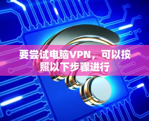 要尝试电脑VPN，可以按照以下步骤进行