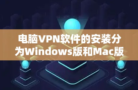 电脑VPN软件的安装分为Windows版和Mac版两种，以下是详细的安装步骤