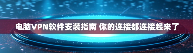 电脑VPN软件安装指南 你的连接都连接起来了