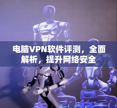电脑VPN软件评测，全面解析，提升网络安全