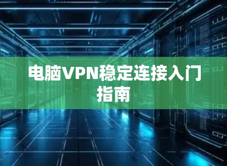 电脑VPN稳定连接入门指南