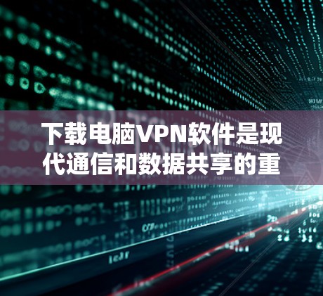 下载电脑VPN软件是现代通信和数据共享的重要工具，以下是系统性的步骤指南，帮助您轻松安装和使用