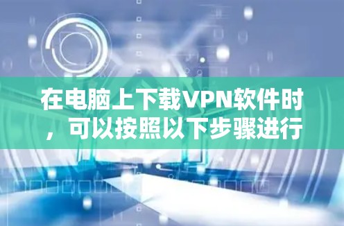 在电脑上下载VPN软件时，可以按照以下步骤进行