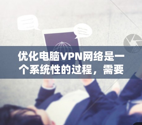 优化电脑VPN网络是一个系统性的过程，需要从多个方面进行仔细管理。以下是一个有条理的优化步骤指南