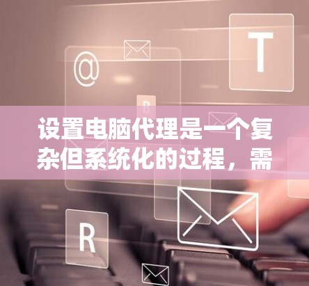 设置电脑代理是一个复杂但系统化的过程，需逐步进行以确保杀毒软件能够安全远程控制您的电脑。以下是一个清晰的步骤指南