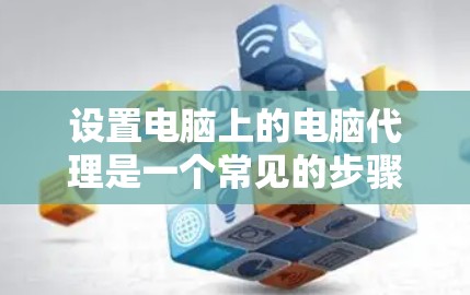 设置电脑上的电脑代理是一个常见的步骤，通常涉及多个步骤来确保电脑能够连接到外部互联网。以下是详细的设置方法