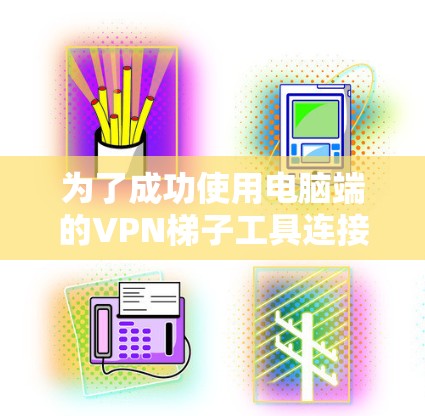 为了成功使用电脑端的VPN梯子工具连接到目标电脑，可以按照以下步骤操作