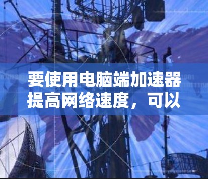 要使用电脑端加速器提高网络速度，可以按照以下步骤操作