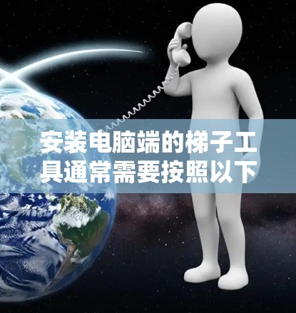 安装电脑端的梯子工具通常需要按照以下步骤进行。以下是详细的说明