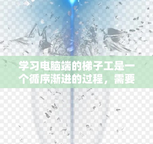 学习电脑端的梯子工是一个循序渐进的过程，需要从基础功能开始逐步掌握。以下是一步步的建议