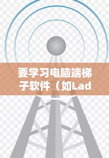 要学习电脑端梯子软件（如LadderPad）可以按照以下步骤进行