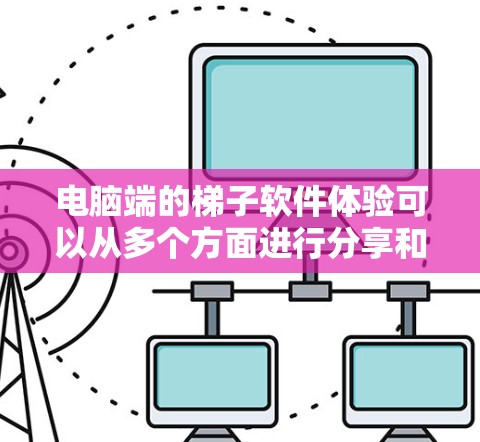 电脑端的梯子软件体验可以从多个方面进行分享和分析。以下是一个结构化的总结，涵盖用户可能关心的各个方面