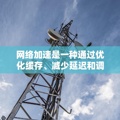 网络加速是一种通过优化缓存、减少延迟和调整网络连接参数来提升连接稳定性和速度的技术。以下是对网络加速的详细指南，涵盖其定义、使用场景、操作步骤、注意事项及注意事项