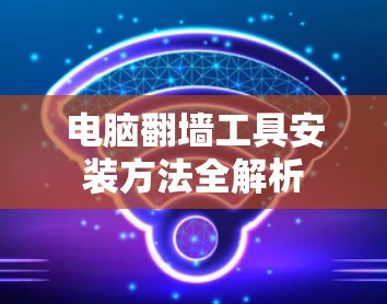 电脑翻墙工具安装方法全解析