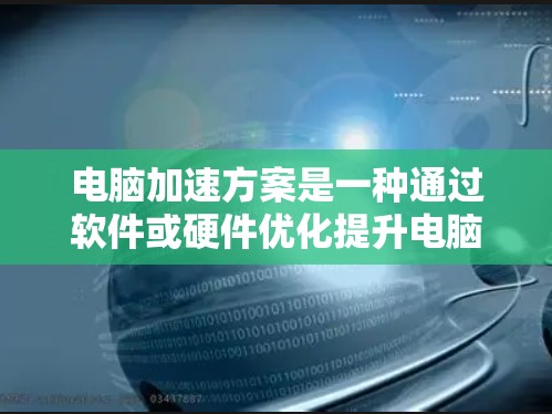 电脑加速方案是一种通过软件或硬件优化提升电脑性能的方法，旨在提高运行速度和稳定性。以下是对该概念的详细介绍
