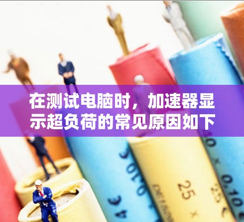 在测试电脑时，加速器显示超负荷的常见原因如下