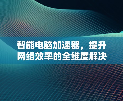 智能电脑加速器，提升网络效率的全维度解决方案