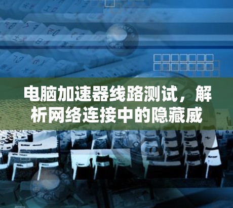 电脑加速器线路测试，解析网络连接中的隐藏威胁