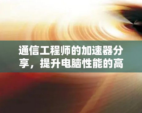 通信工程师的加速器分享，提升电脑性能的高效工具