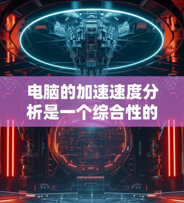 电脑的加速速度分析是一个综合性的过程，旨在评估电脑在处理任务时的能力。以下是详细的分析方法