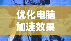 优化电脑加速效果可以从软件、硬件和系统设置三个方面入手。以下是详细的优化策略