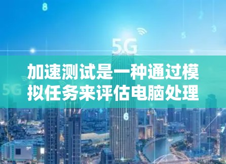 加速测试是一种通过模拟任务来评估电脑处理能力的测试方法。以下是详细的步骤和解释