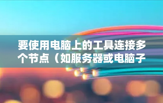 要使用电脑上的工具连接多个节点（如服务器或电脑子窗口）可以采用以下步骤