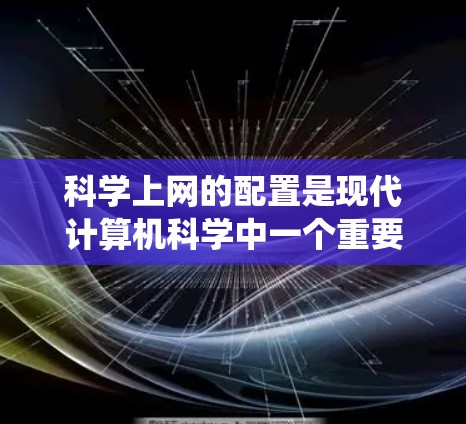 科学上网的配置是现代计算机科学中一个重要的技术，涉及多个系统和工具的组合。以下是一个逐步的学习和配置指南