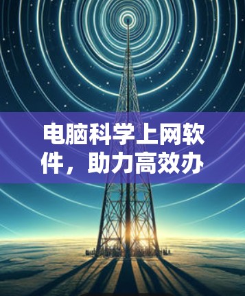 电脑科学上网软件，助力高效办公