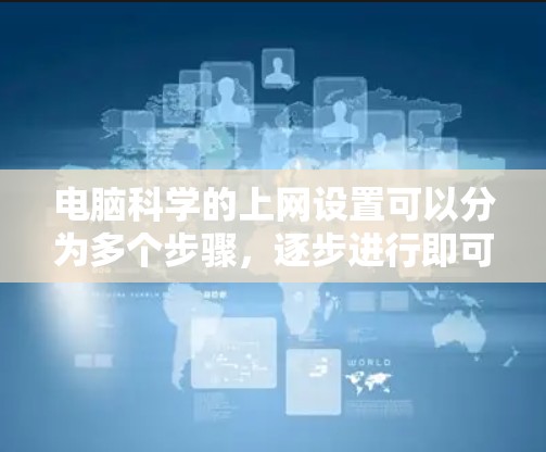 电脑科学的上网设置可以分为多个步骤，逐步进行即可。以下是一个清晰的指南，帮助您顺利完成设置