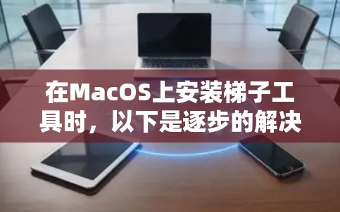在MacOS上安装梯子工具时，以下是逐步的解决方案