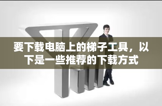 要下载电脑上的梯子工具，以下是一些推荐的下载方式