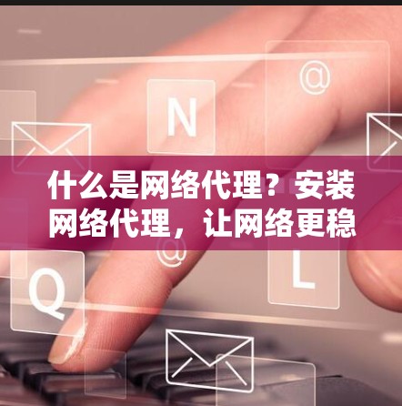 什么是网络代理？安装网络代理，让网络更稳定与安全