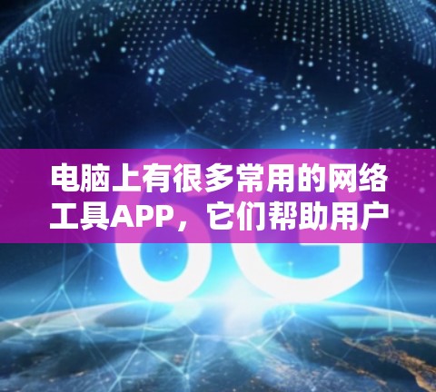 电脑上有很多常用的网络工具APP，它们帮助用户完成各种日常任务和需求。以下是这些工具的详细分类和功能说明