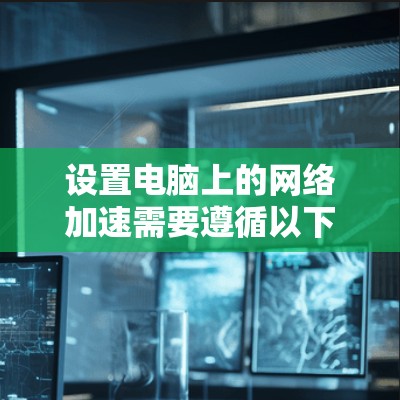 设置电脑上的网络加速需要遵循以下步骤，确保网络连接稳定和高效